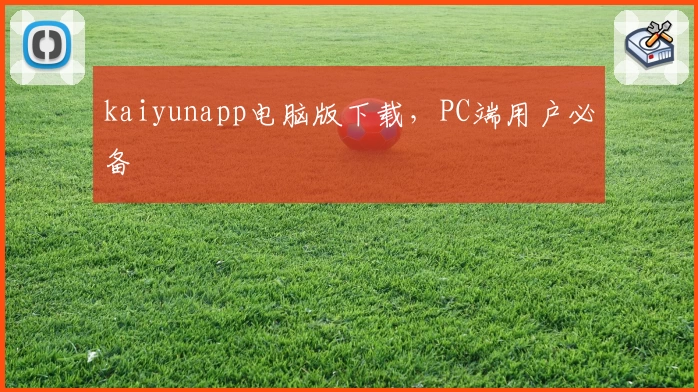 kaiyunapp电脑版下载，PC端用户必备