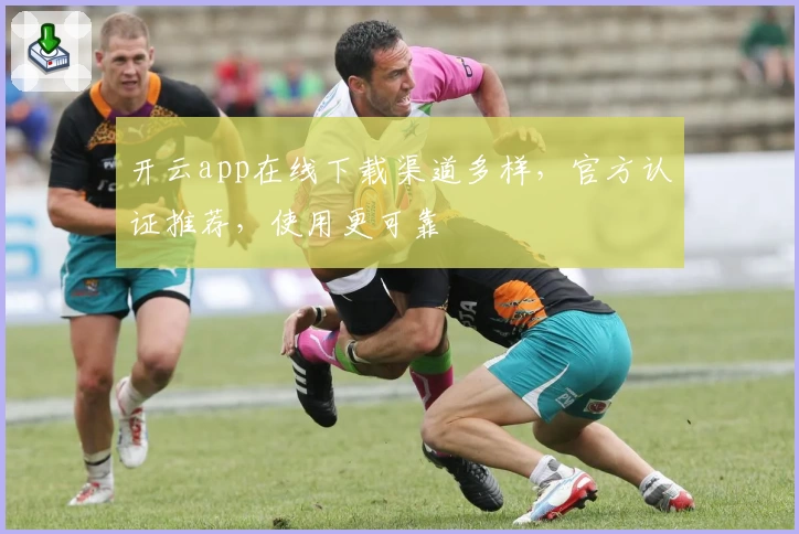 开云app在线下载渠道多样，官方认证推荐，使用更可靠