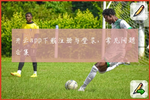 开云app下载注册与登录，常见问题合集