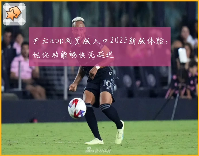 开云app网页版入口2025新版体验，优化功能畅快无延迟