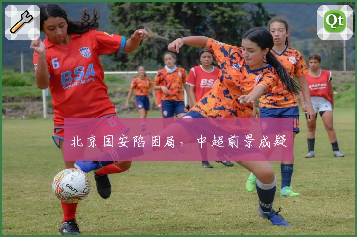 北京国安陷困局,中超前景成疑
