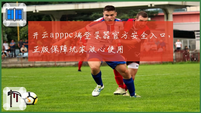 开云apppc端登录器官方安全入口，正版保障玩家放心使用