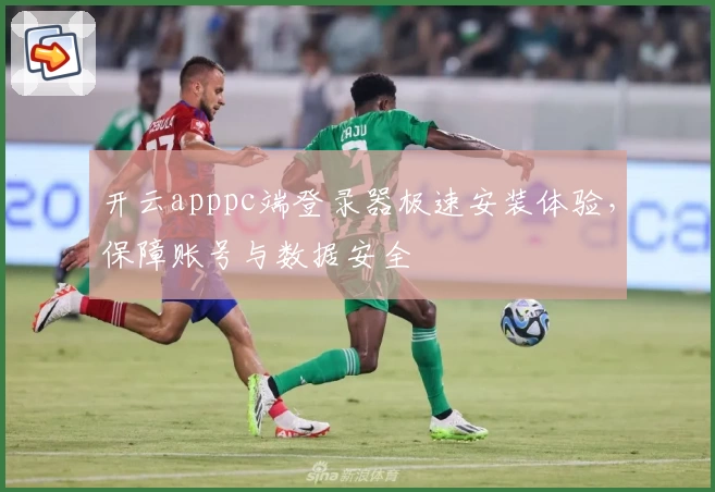 开云apppc端登录器极速安装体验，保障账号与数据安全