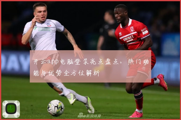开云app电脑登录亮点盘点,热门功能与优势全方位解析