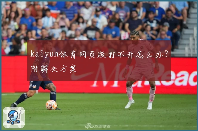 kaiyun体育网页版打不开怎么办？附解决方案