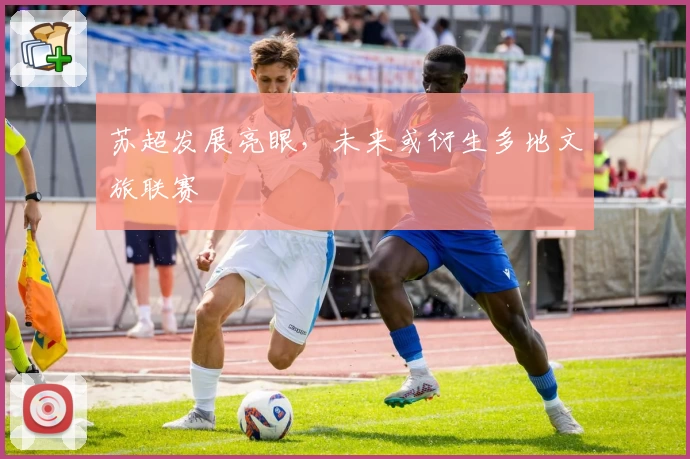 苏超发展亮眼，未来或衍生多地文旅联赛