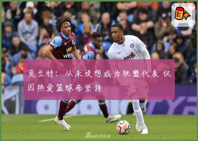 莫兰特：从未设想成为联盟代表 仅因热爱篮球而坚持