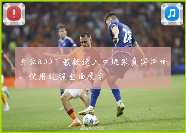 开云app下载极速入口玩家真实评价，使用过程全面展示