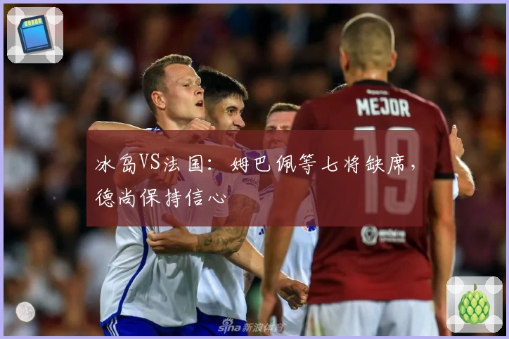 冰岛VS法国：姆巴佩等七将缺席，德尚保持信心