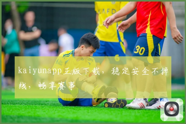 kaiyunapp正版下载，稳定安全不掉线，畅享赛事