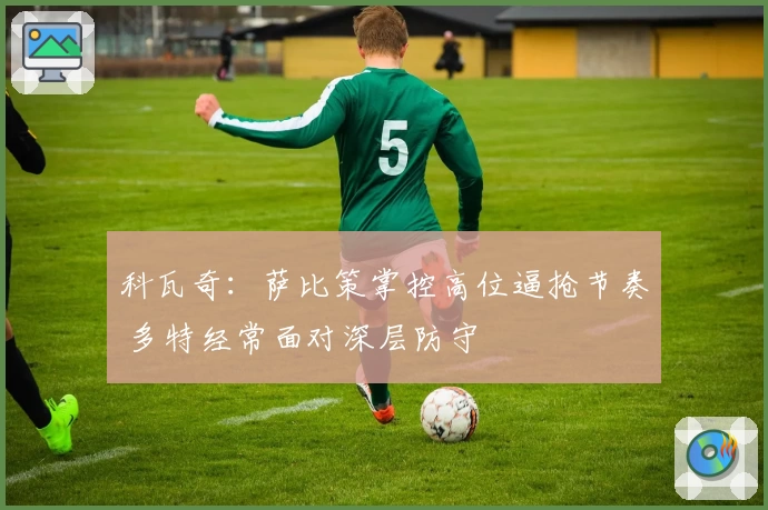 科瓦奇：萨比策掌控高位逼抢节奏 多特经常面对深层防守