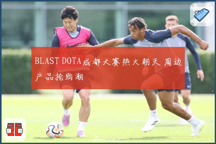 BLAST DOTA成都大赛热火朝天 周边产品抢购潮