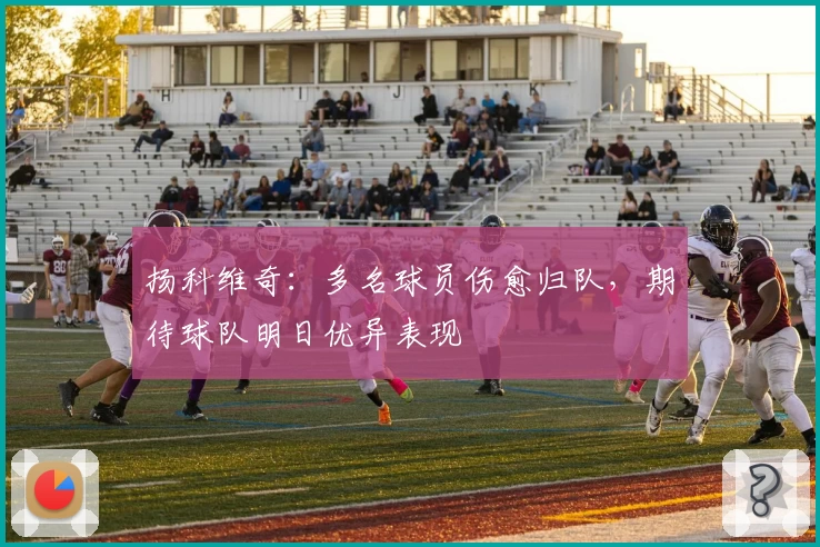 扬科维奇：多名球员伤愈归队，期待球队明日优异表现