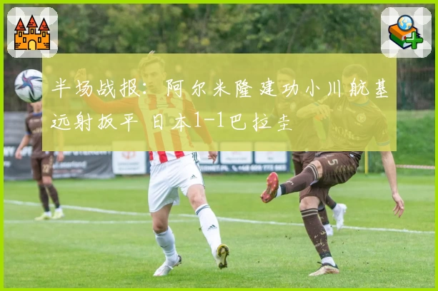 半场战报:阿尔米隆建功小川航基远射扳平 日本1-1巴拉圭