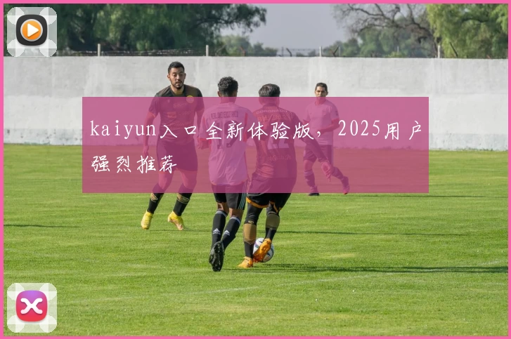 kaiyun入口全新体验版，2025用户强烈推荐