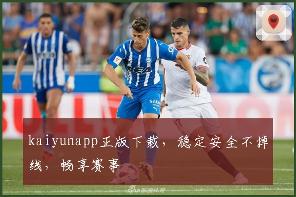 kaiyunapp正版下载，稳定安全不掉线，畅享赛事