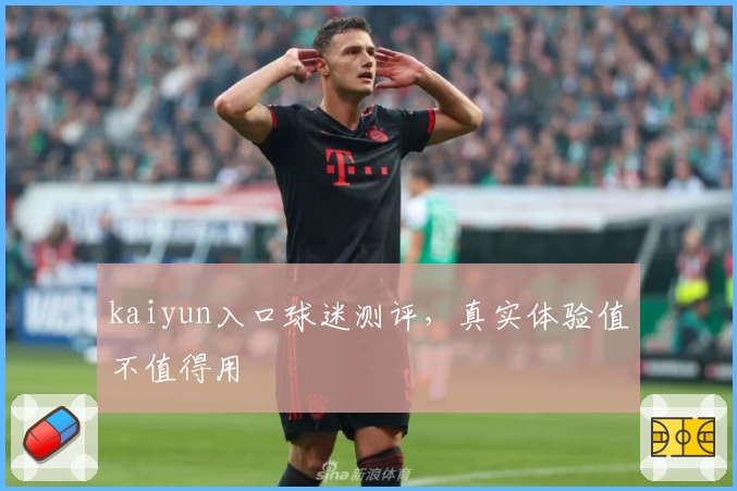 kaiyun入口球迷测评，真实体验值不值得用