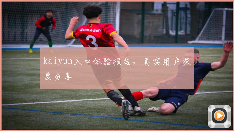 kaiyun入口体验报告,真实用户深度分享