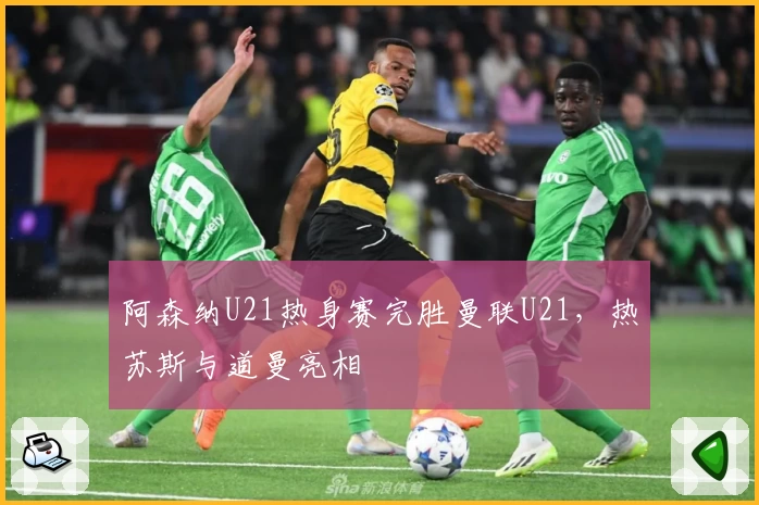 阿森纳U21热身赛完胜曼联U21，热苏斯与道曼亮相