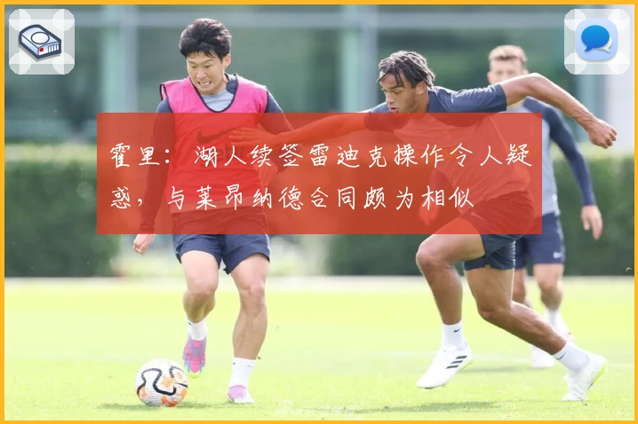 霍里：湖人续签雷迪克操作令人疑惑，与莱昂纳德合同颇为相似