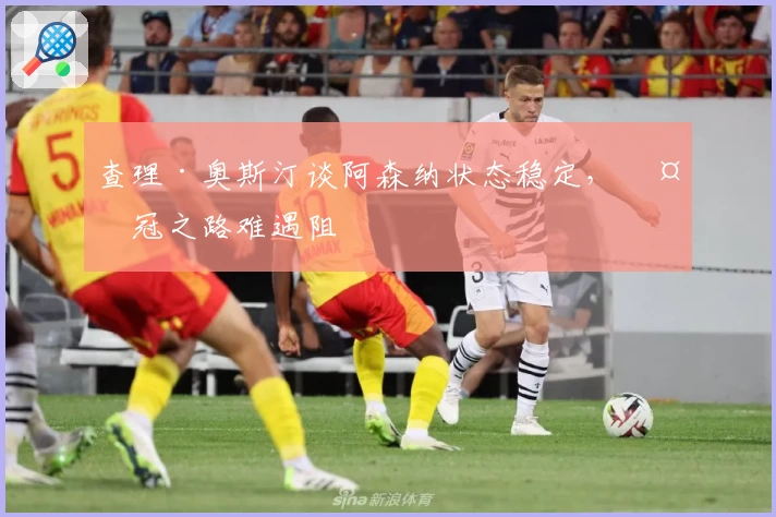 查理·奥斯汀谈阿森纳状态稳定，夺冠之路难遇阻