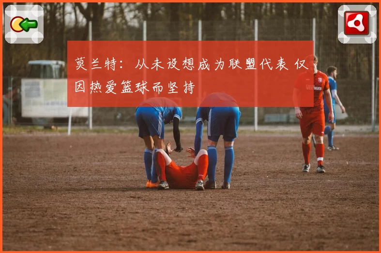 莫兰特:从未设想成为联盟代表 仅因热爱篮球而坚持