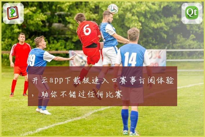 开云app下载极速入口赛事订阅体验，助你不错过任何比赛
