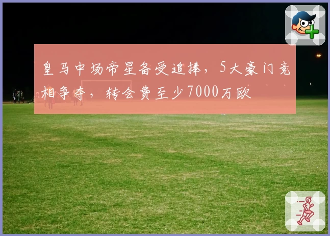 皇马中场帝星备受追捧，5大豪门竞相争夺，转会费至少7000万欧