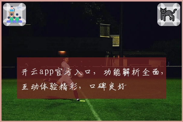 开云app官方入口，功能解析全面，互动体验精彩，口碑良好