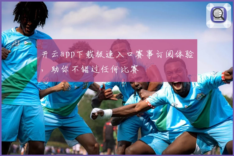 开云app下载极速入口赛事订阅体验，助你不错过任何比赛