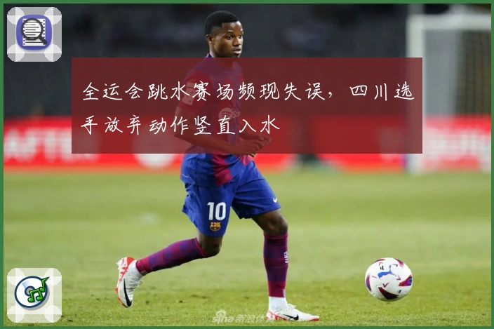 全运会跳水赛场频现失误，四川选手放弃动作竖直入水