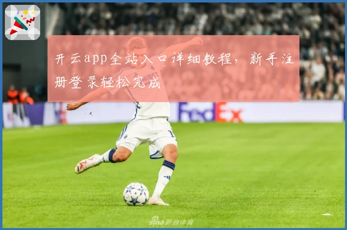 开云app全站入口详细教程，新手注册登录轻松完成