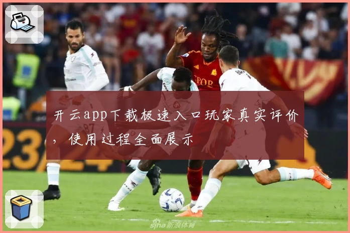开云app下载极速入口玩家真实评价，使用过程全面展示