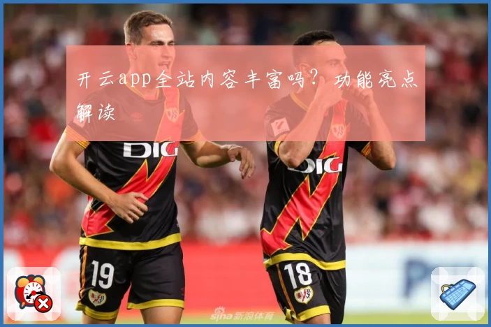 开云app全站内容丰富吗？功能亮点解读