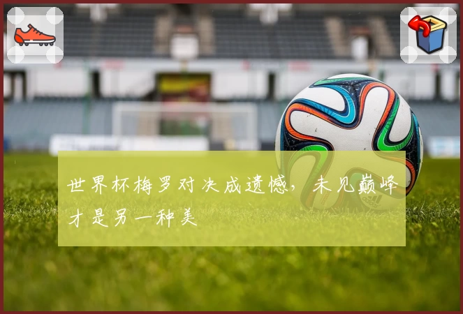 世界杯梅罗对决成遗憾，未见巅峰才是另一种美
