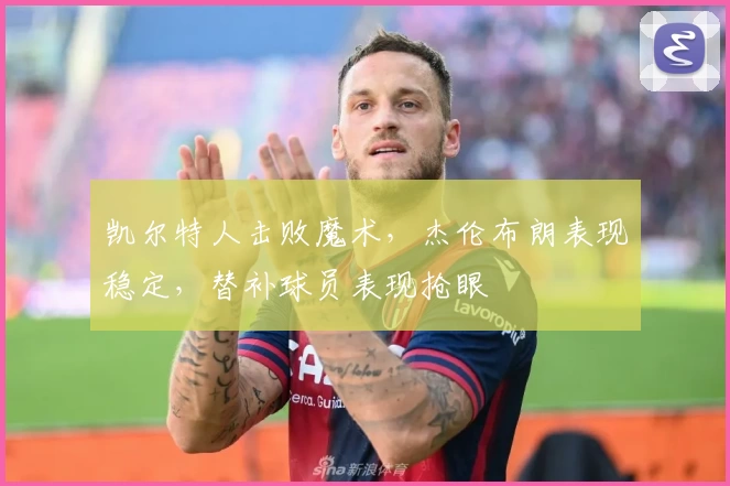 凯尔特人击败魔术,杰伦布朗表现稳定,替补球员表现抢眼