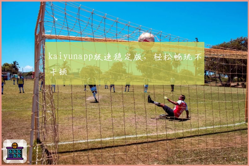kaiyunapp极速稳定版，轻松畅玩不卡顿