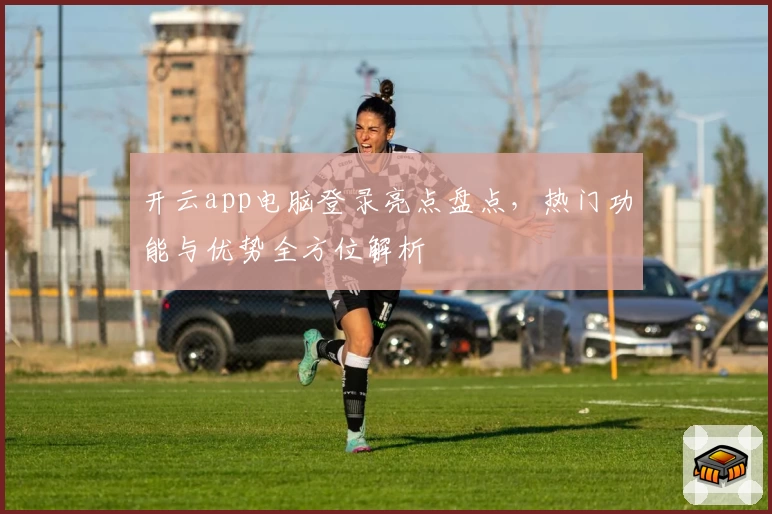 开云app电脑登录亮点盘点，热门功能与优势全方位解析