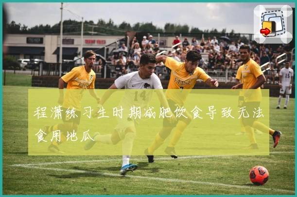 程潇练习生时期减肥饮食导致无法食用地瓜