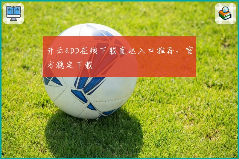 开云app在线下载直达入口推荐，官方稳定下载