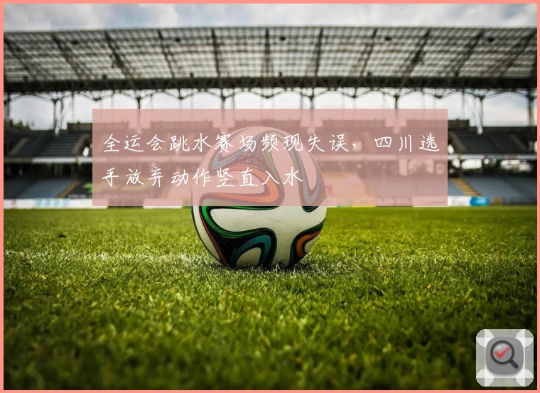 全运会跳水赛场频现失误,四川选手放弃动作竖直入水