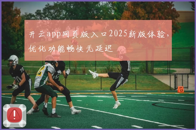 开云app网页版入口2025新版体验，优化功能畅快无延迟