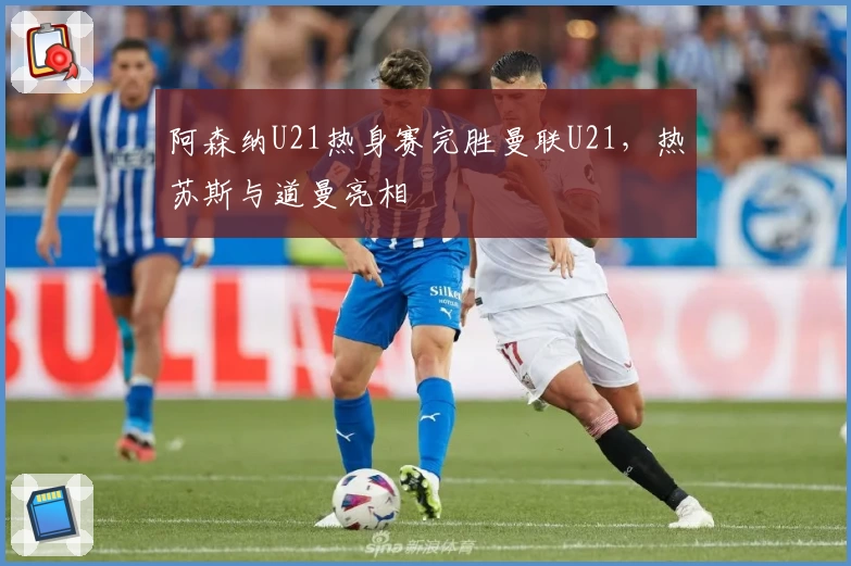 阿森纳U21热身赛完胜曼联U21，热苏斯与道曼亮相